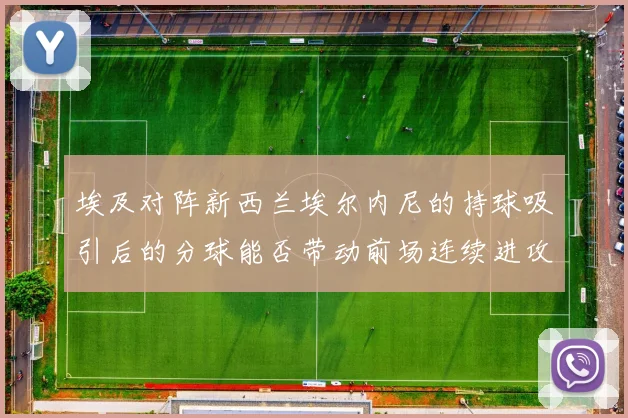 埃及对阵新西兰埃尔内尼的持球吸引后的分球能否带动前场连续进攻