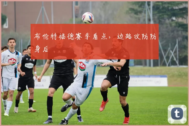布伦特福德赛季看点，边路攻防防身后
