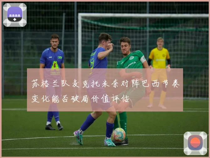 苏格兰队麦克托米奈对阵巴西节奏变化能否破局价值评估