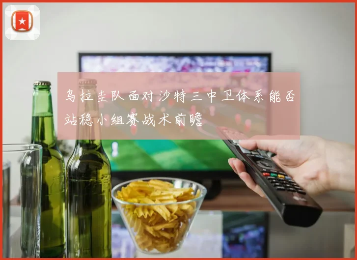 乌拉圭队面对沙特三中卫体系能否站稳小组赛战术前瞻