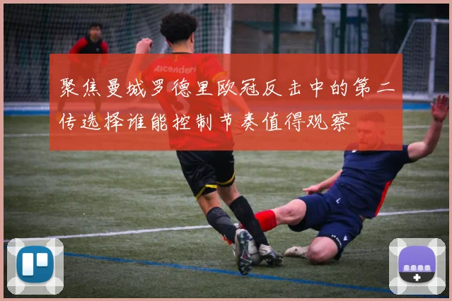 聚焦曼城罗德里欧冠反击中的第二传选择谁能控制节奏值得观察