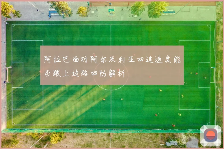 阿拉巴面对阿尔及利亚回追速度能否跟上边路回防解析