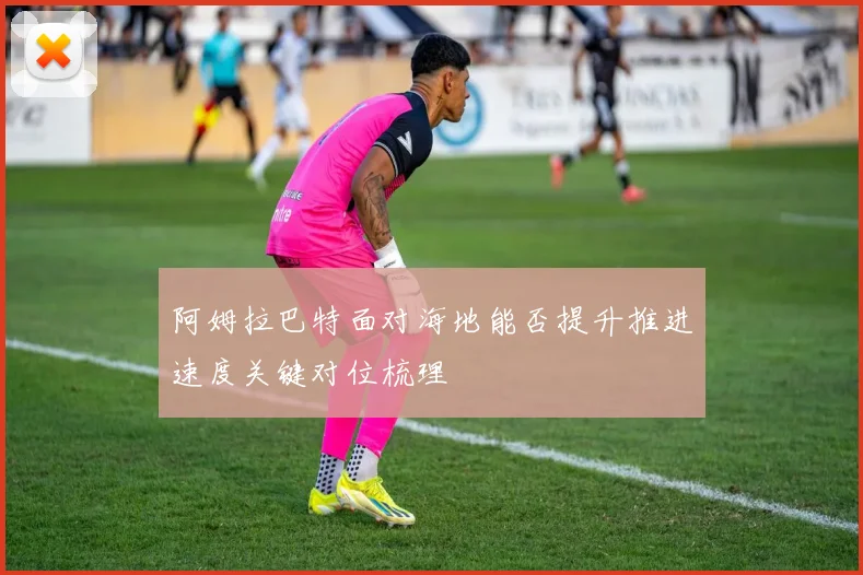 阿姆拉巴特面对海地能否提升推进速度关键对位梳理