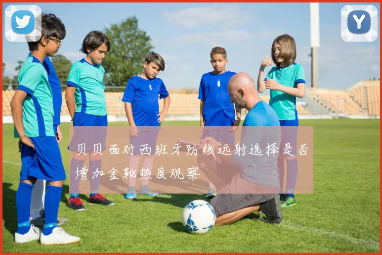 贝贝面对西班牙防线远射选择是否增加金靴热度观察