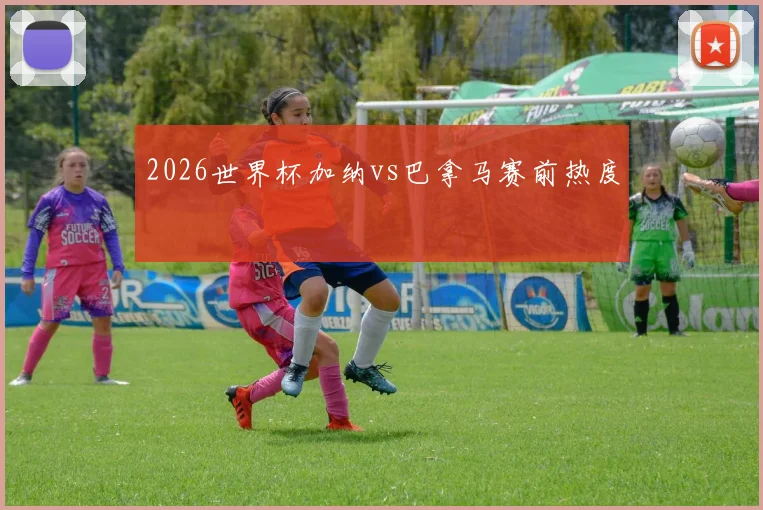 2026世界杯加纳vs巴拿马赛前热度