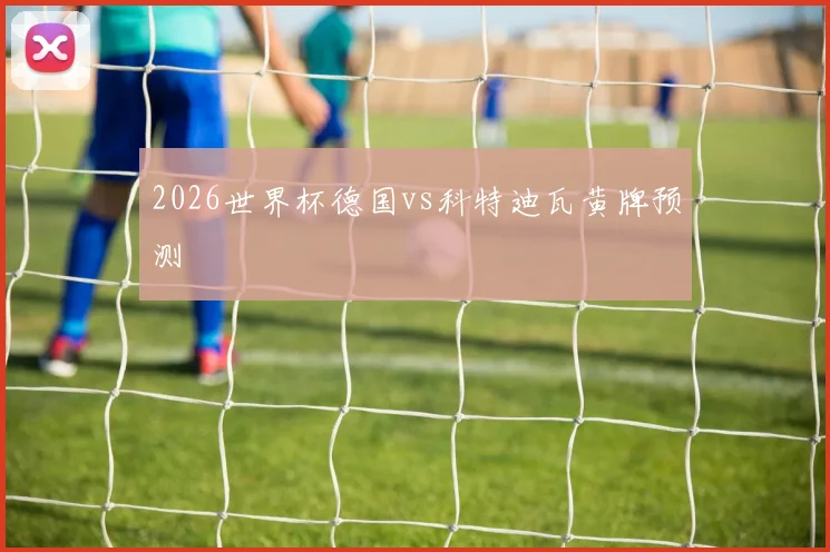 2026世界杯德国vs科特迪瓦黄牌预测