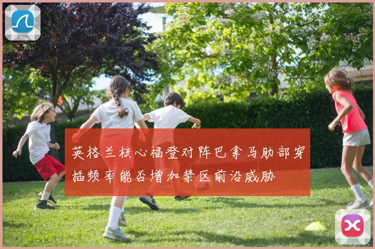 英格兰核心福登对阵巴拿马肋部穿插频率能否增加禁区前沿威胁