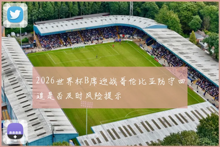 2026世界杯B席迎战哥伦比亚防守回追是否及时风险提示