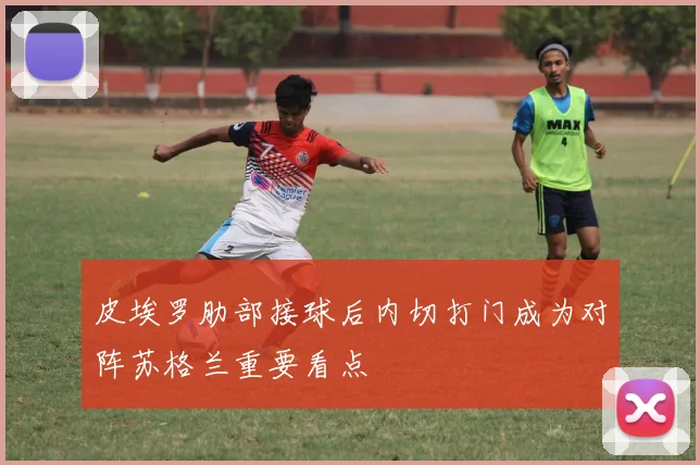 皮埃罗肋部接球后内切打门成为对阵苏格兰重要看点