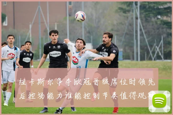 纽卡斯尔争夺欧冠晋级席位时领先后控场能力谁能控制节奏值得观察