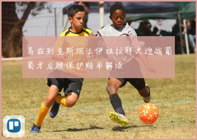 乌兹别克斯坦法伊祖拉耶夫迎战葡萄牙后腰保护赔率解读