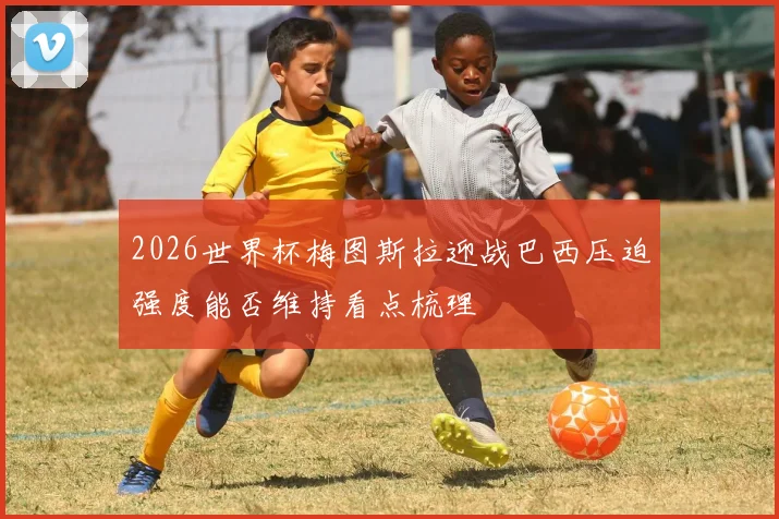 2026世界杯梅图斯拉迎战巴西压迫强度能否维持看点梳理