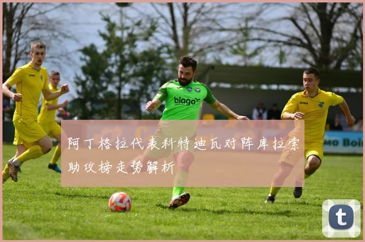 阿丁格拉代表科特迪瓦对阵库拉索助攻榜走势解析