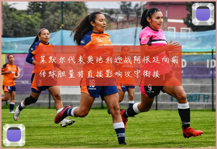 莱默尔代表奥地利迎战阿根廷向前传球胆量将直接影响攻守衔接
