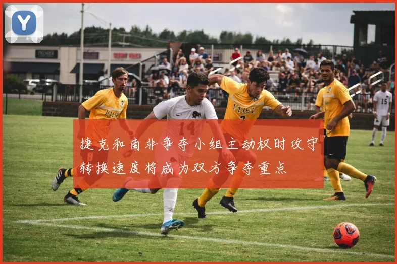 捷克和南非争夺小组主动权时攻守转换速度将成为双方争夺重点