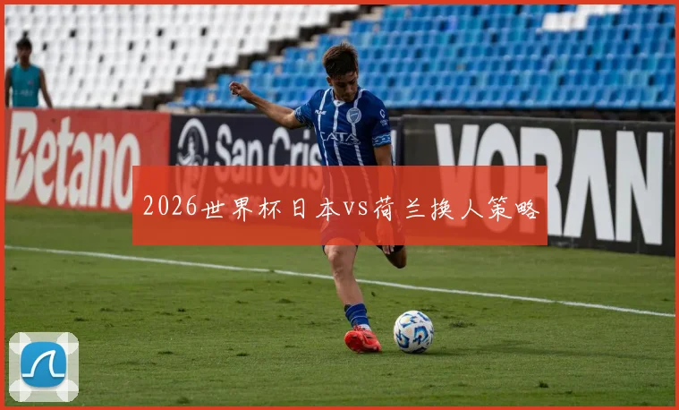 2026世界杯日本vs荷兰换人策略