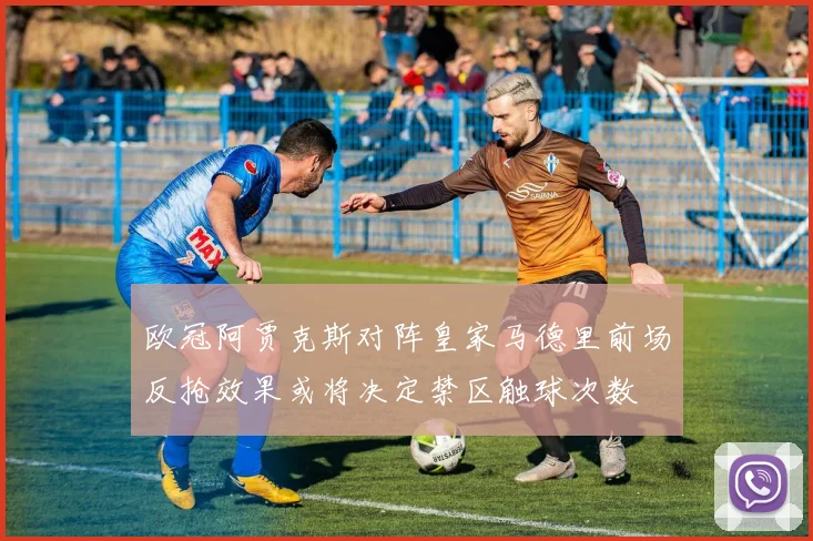 欧冠阿贾克斯对阵皇家马德里前场反抢效果或将决定禁区触球次数