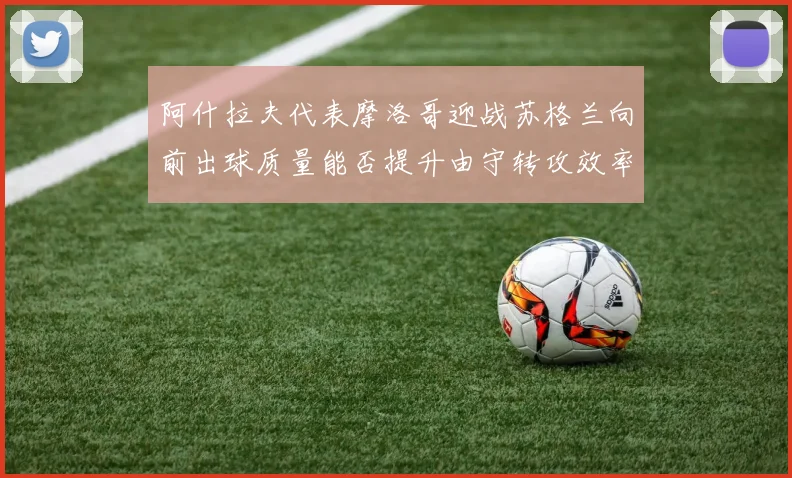 阿什拉夫代表摩洛哥迎战苏格兰向前出球质量能否提升由守转攻效率
