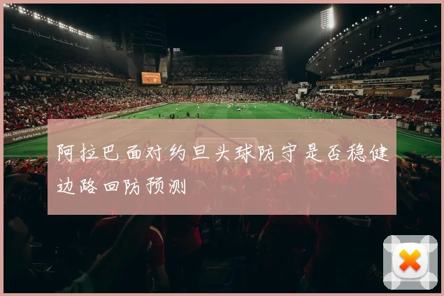 阿拉巴面对约旦头球防守是否稳健边路回防预测