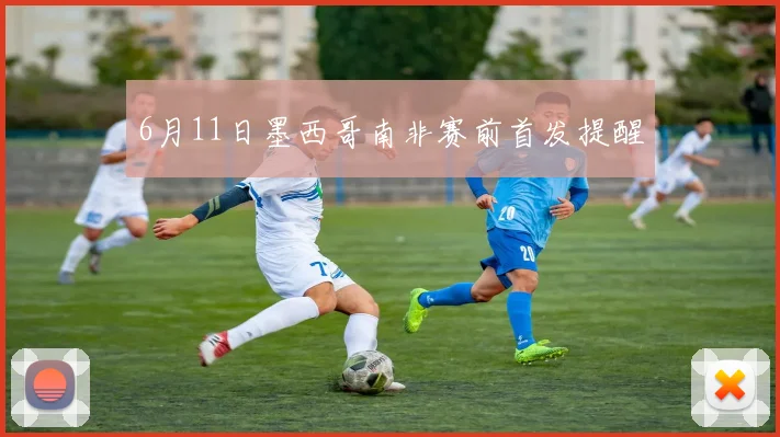6月11日墨西哥南非赛前首发提醒
