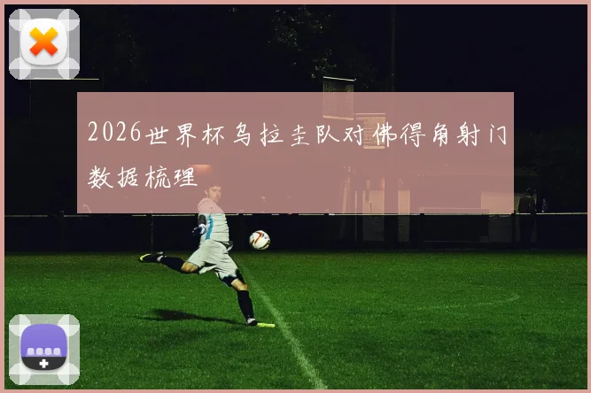 2026世界杯乌拉圭队对佛得角射门数据梳理