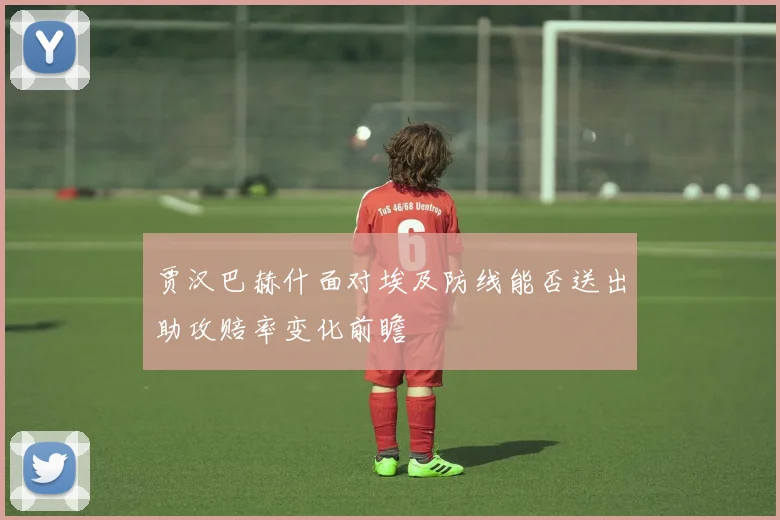 贾汉巴赫什面对埃及防线能否送出助攻赔率变化前瞻
