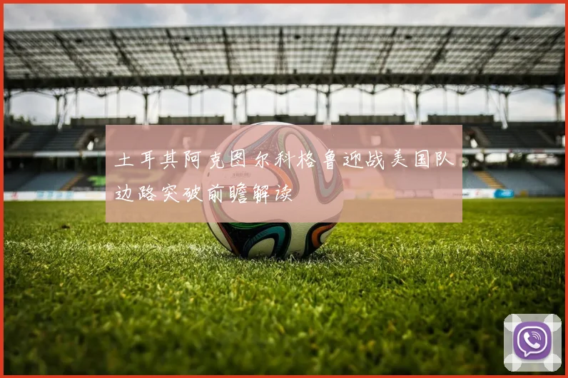 土耳其阿克图尔科格鲁迎战美国队边路突破前瞻解读