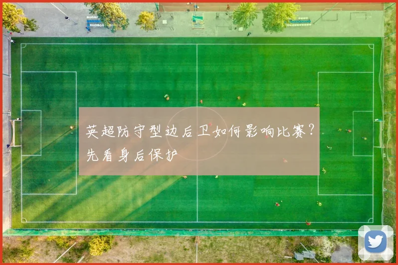 英超防守型边后卫如何影响比赛？先看身后保护