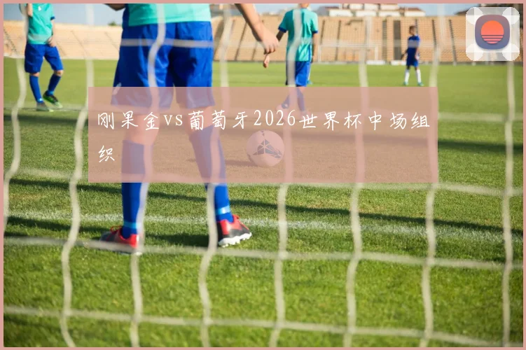 刚果金vs葡萄牙2026世界杯中场组织