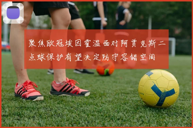 聚焦欧冠埃因霍温面对阿贾克斯二点球保护有望决定防守容错空间