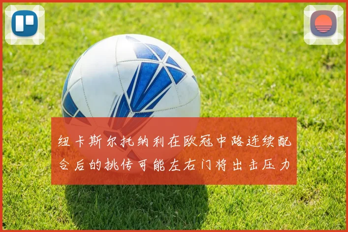 纽卡斯尔托纳利在欧冠中路连续配合后的挑传可能左右门将出击压力