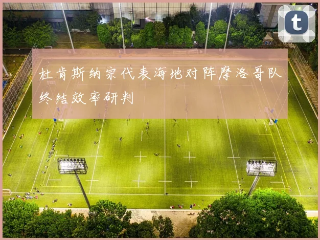 杜肯斯纳宗代表海地对阵摩洛哥队终结效率研判