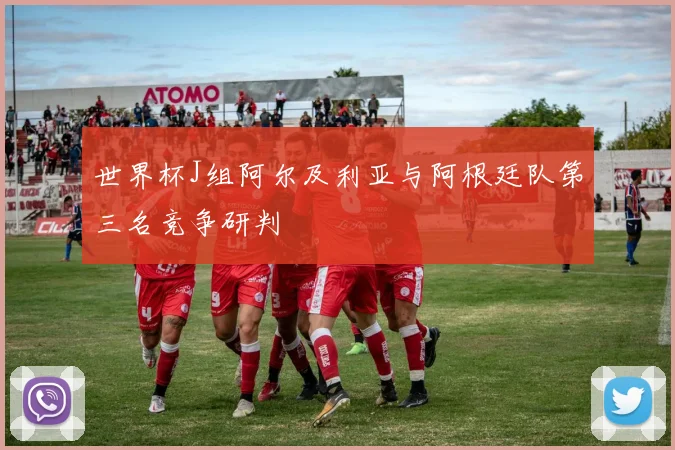世界杯J组阿尔及利亚与阿根廷队第三名竞争研判