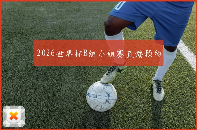 2026世界杯B组小组赛直播预约