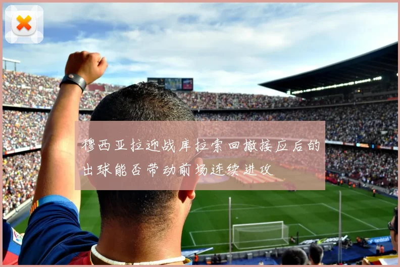 穆西亚拉迎战库拉索回撤接应后的出球能否带动前场连续进攻