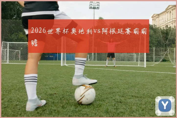 2026世界杯奥地利vs阿根廷赛前前瞻