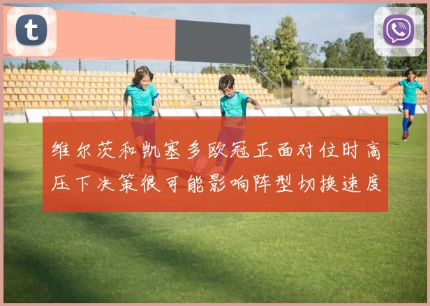 维尔茨和凯塞多欧冠正面对位时高压下决策很可能影响阵型切换速度
