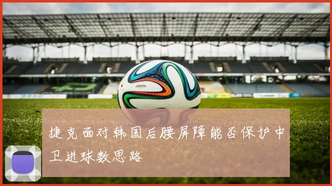 捷克面对韩国后腰屏障能否保护中卫进球数思路