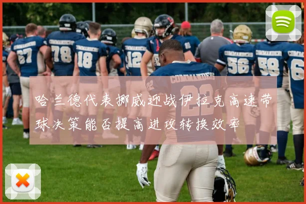 哈兰德代表挪威迎战伊拉克高速带球决策能否提高进攻转换效率