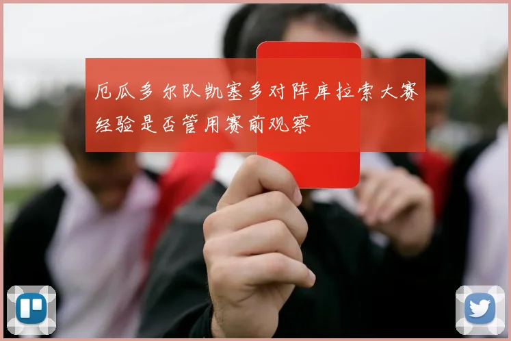 厄瓜多尔队凯塞多对阵库拉索大赛经验是否管用赛前观察