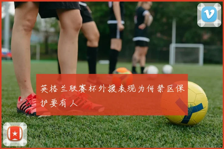 英格兰联赛杯外援表现为何禁区保护要有人