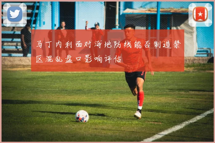 马丁内利面对海地防线能否制造禁区混乱盘口影响评估