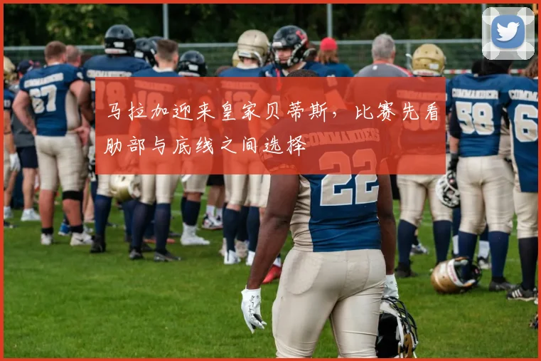 马拉加迎来皇家贝蒂斯，比赛先看肋部与底线之间选择