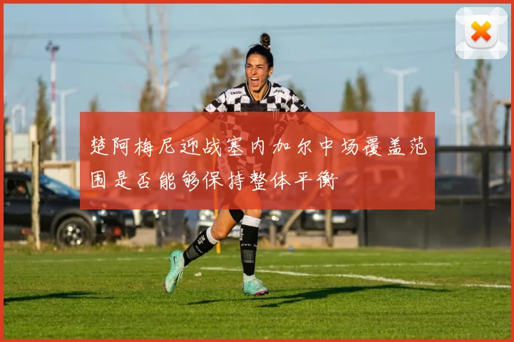 楚阿梅尼迎战塞内加尔中场覆盖范围是否能够保持整体平衡