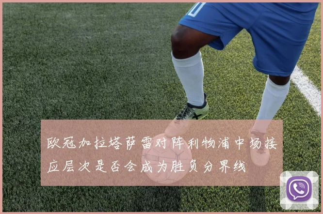 欧冠加拉塔萨雷对阵利物浦中场接应层次是否会成为胜负分界线