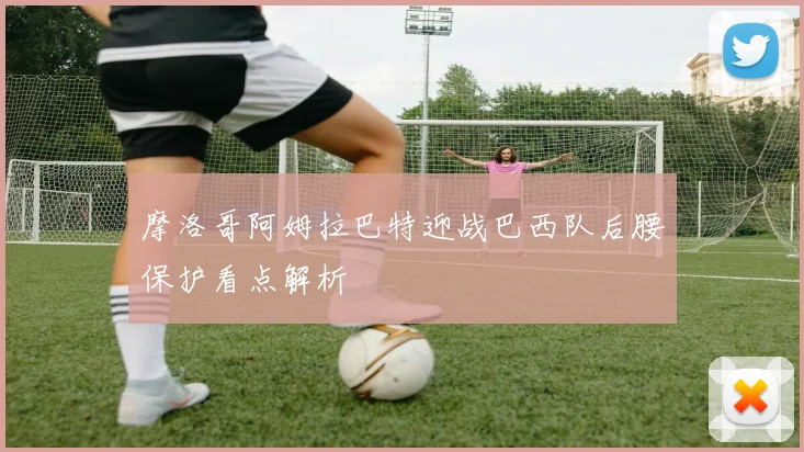 摩洛哥阿姆拉巴特迎战巴西队后腰保护看点解析