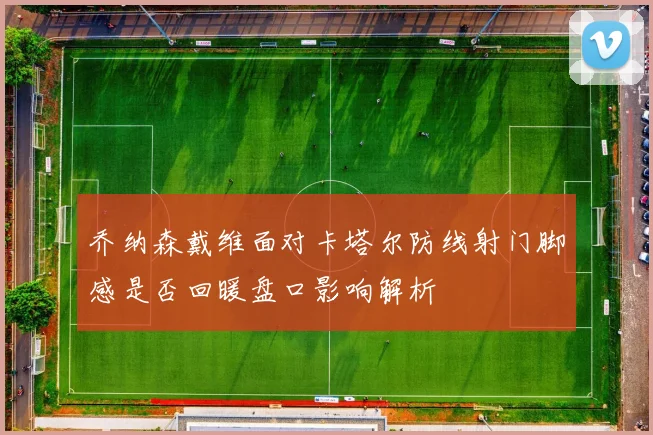 乔纳森戴维面对卡塔尔防线射门脚感是否回暖盘口影响解析