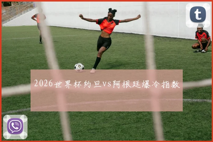 2026世界杯约旦vs阿根廷爆冷指数