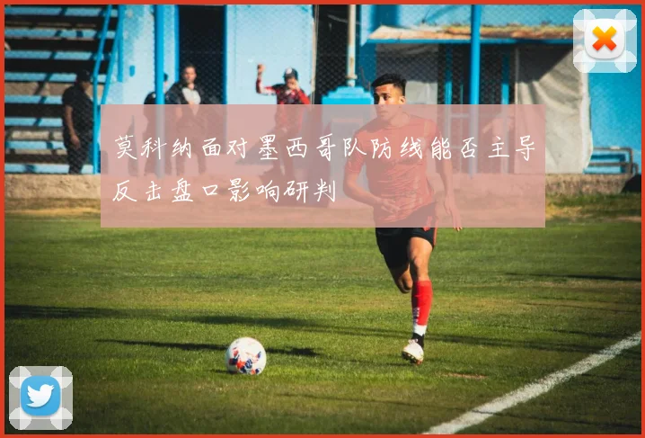 莫科纳面对墨西哥队防线能否主导反击盘口影响研判
