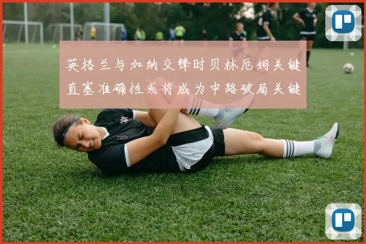 英格兰与加纳交锋时贝林厄姆关键直塞准确性或将成为中路破局关键